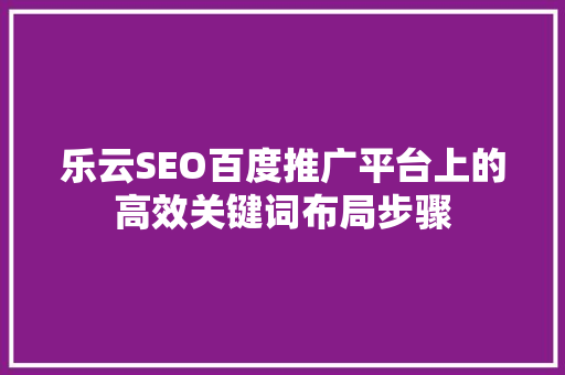 乐云SEO百度推广平台上的高效关键词布局步骤