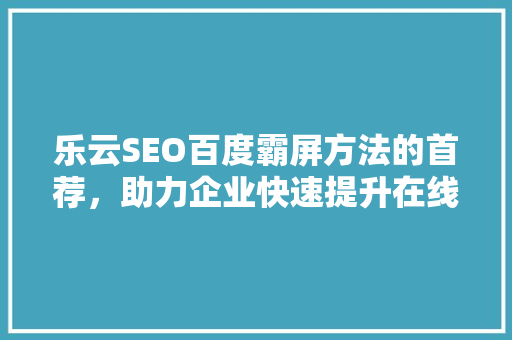 乐云SEO百度霸屏方法的首荐，助力企业快速提升在线知名度