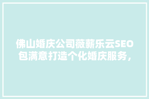 佛山婚庆公司薇薪乐云SEO包满意打造个化婚庆服务，助力新人幸福启航