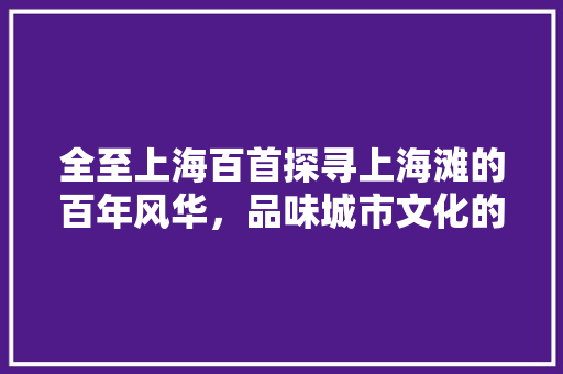 全至上海百首探寻上海滩的百年风华，品味城市文化的独特魅力