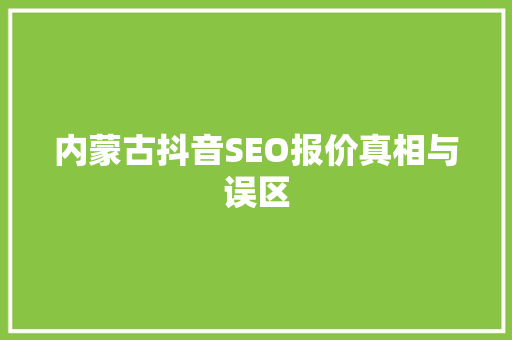内蒙古抖音SEO报价真相与误区