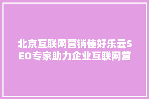 北京互联网营销佳好乐云SEO专家助力企业互联网营销的方法