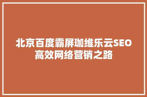 北京百度霸屏珈维乐云SEO高效网络营销之路