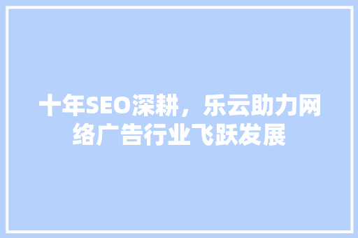 十年SEO深耕，乐云助力网络广告行业飞跃发展