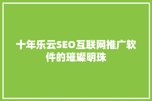 十年乐云SEO互联网推广软件的璀璨明珠
