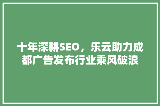 十年深耕SEO，乐云助力成都广告发布行业乘风破浪