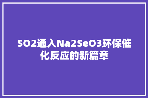 SO2通入Na2SeO3环保催化反应的新篇章