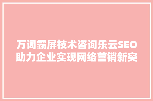 万词霸屏技术咨询乐云SEO助力企业实现网络营销新突破