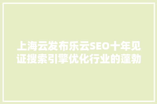 上海云发布乐云SEO十年见证搜索引擎优化行业的蓬勃发展