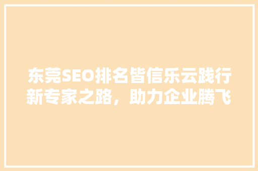 东莞SEO排名皆信乐云践行新专家之路，助力企业腾飞