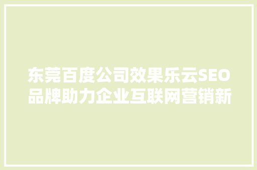 东莞百度公司效果乐云SEO品牌助力企业互联网营销新突破
