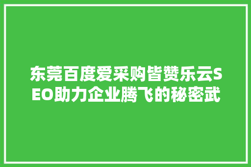 东莞百度爱采购皆赞乐云SEO助力企业腾飞的秘密武器