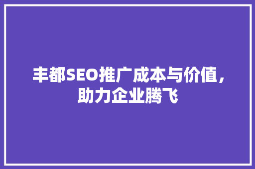 丰都SEO推广成本与价值，助力企业腾飞