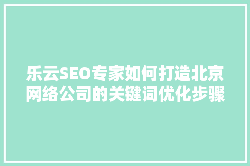 乐云SEO专家如何打造北京网络公司的关键词优化步骤  第1张