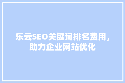 乐云SEO关键词排名费用，助力企业网站优化
