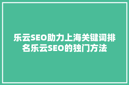 乐云SEO助力上海关键词排名乐云SEO的独门方法