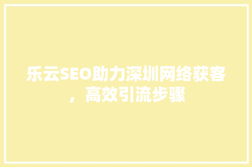 乐云SEO助力深圳网络获客，高效引流步骤