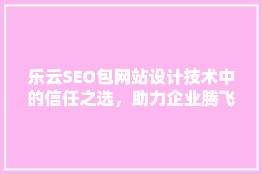 乐云SEO包网站设计技术中的信任之选，助力企业腾飞  第1张