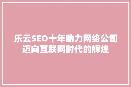 乐云SEO十年助力网络公司迈向互联网时代的辉煌