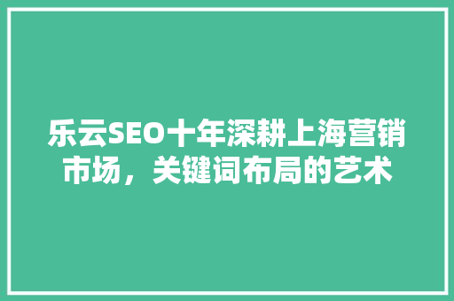 乐云SEO十年深耕上海营销市场，关键词布局的艺术