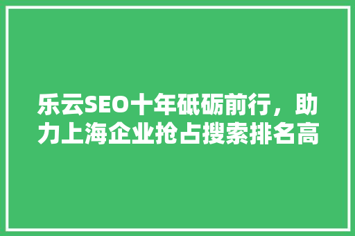 乐云SEO十年砥砺前行，助力上海企业抢占搜索排名高峰