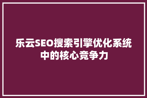 乐云SEO搜索引擎优化系统中的核心竞争力