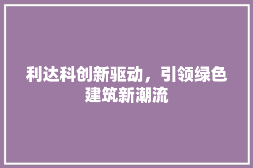 利达科创新驱动，引领绿色建筑新潮流
