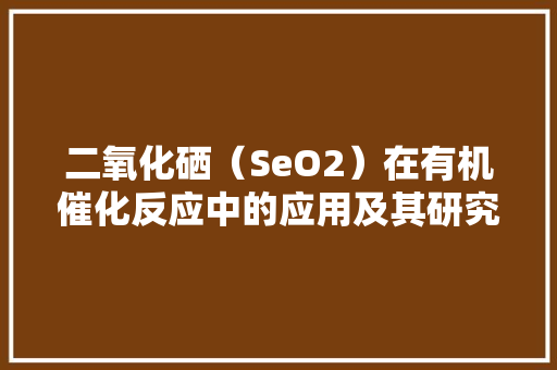 二氧化硒（SeO2）在有机催化反应中的应用及其研究进展