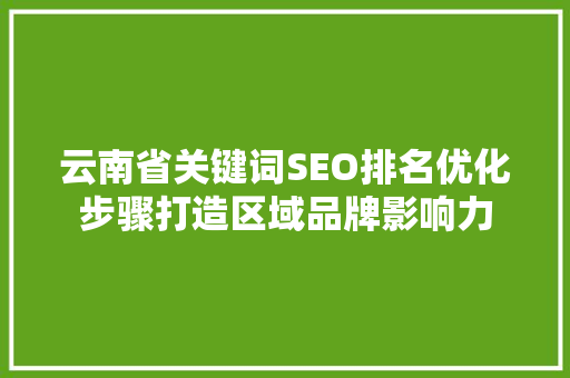 云南省关键词SEO排名优化步骤打造区域品牌影响力