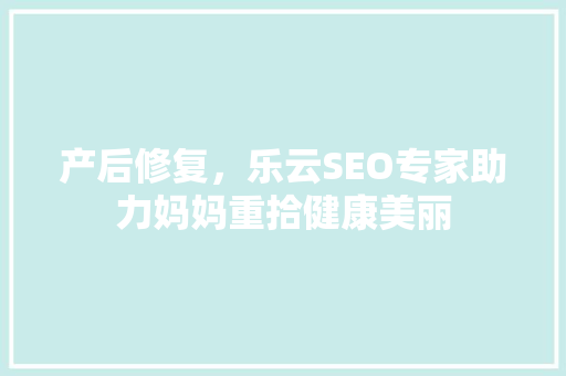 产后修复，乐云SEO专家助力妈妈重拾健康美丽