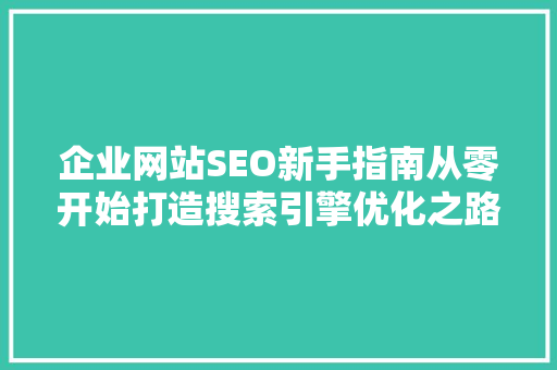 企业网站SEO新手指南从零开始打造搜索引擎优化之路
