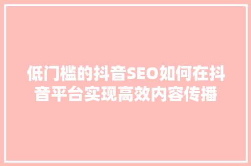 低门槛的抖音SEO如何在抖音平台实现高效内容传播