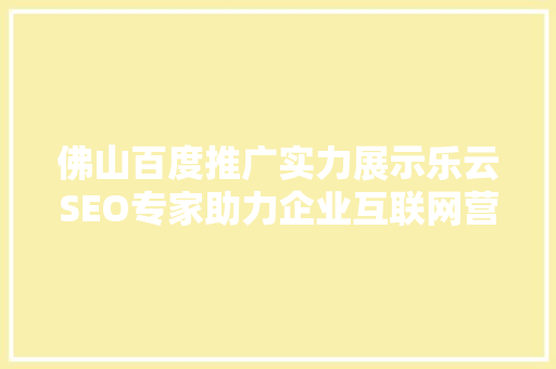 佛山百度推广实力展示乐云SEO专家助力企业互联网营销腾飞