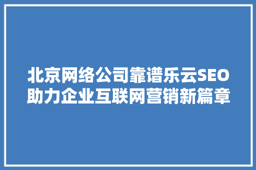 北京网络公司靠谱乐云SEO助力企业互联网营销新篇章