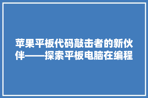 苹果平板代码敲击者的新伙伴——探索平板电脑在编程领域的应用