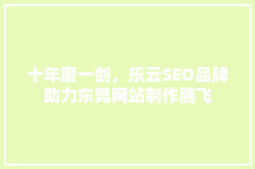 十年磨一剑，乐云SEO品牌助力东莞网站制作腾飞