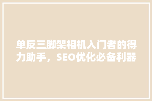 单反三脚架相机入门者的得力助手，SEO优化必备利器