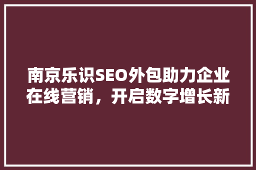 南京乐识SEO外包助力企业在线营销，开启数字增长新篇章