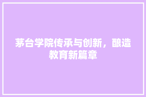 茅台学院传承与创新，酿造教育新篇章