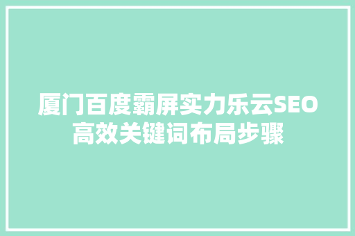 厦门百度霸屏实力乐云SEO高效关键词布局步骤
