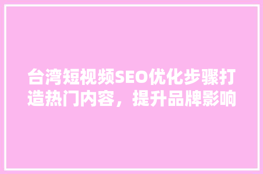 台湾短视频SEO优化步骤打造热门内容，提升品牌影响力