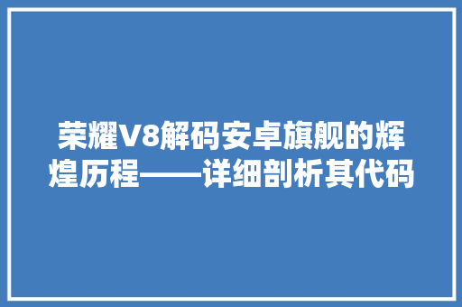 荣耀V8解码安卓旗舰的辉煌历程——详细剖析其代码背后的智慧与匠心