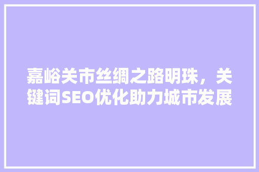 嘉峪关市丝绸之路明珠，关键词SEO优化助力城市发展