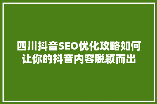 四川抖音SEO优化攻略如何让你的抖音内容脱颖而出