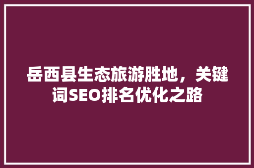 岳西县生态旅游胜地，关键词SEO排名优化之路
