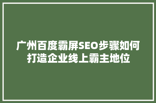 广州百度霸屏SEO步骤如何打造企业线上霸主地位