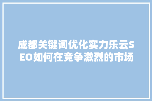 成都关键词优化实力乐云SEO如何在竞争激烈的市场中脱颖而出