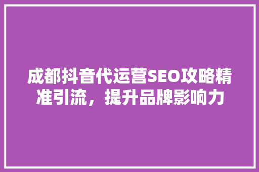 成都抖音代运营SEO攻略精准引流，提升品牌影响力