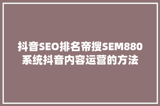 抖音SEO排名帝搜SEM880系统抖音内容运营的方法