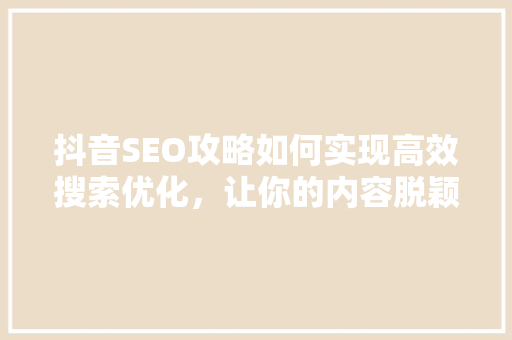 抖音SEO攻略如何实现高效搜索优化，让你的内容脱颖而出
